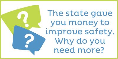 The state gave you money to improve safety in schools. Why do you need more?